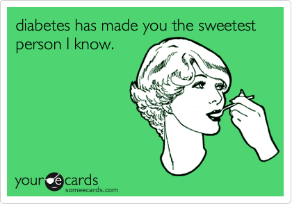 diabetes has made you the sweetest person I know.