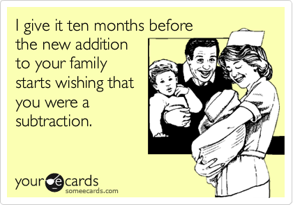I give it ten months before
the new addition
to your family 
starts wishing that
you were a
subtraction.