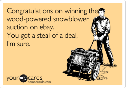 Congratulations on winning the
wood-powered snowblower
auction on ebay.
You got a steal of a deal, 
I'm sure.