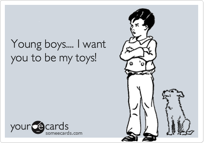 

Young boys.... I want 
you to be my toys!
