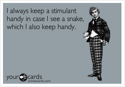 I always keep a stimulant
handy in case I see a snake,
which I also keep handy.