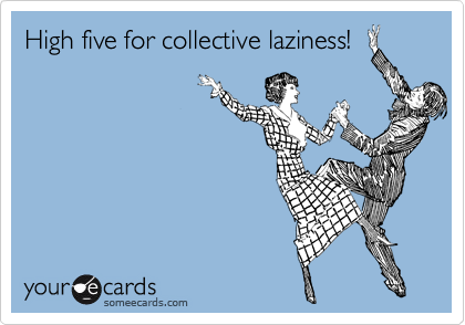 High five for collective laziness!