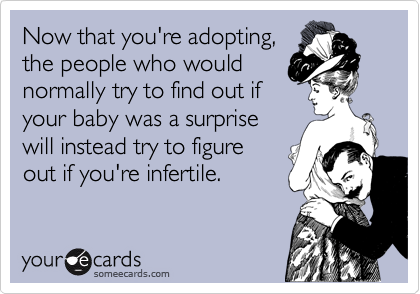 Now that you're adopting,
the people who would
normally try to find out if
your baby was a surprise
will instead try to figure 
out if you're infertile.