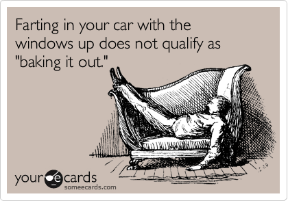 Farting in your car with the windows up does not qualify as "baking it out."