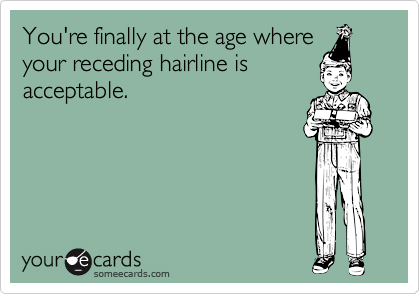 You're finally at the age where
your receding hairline is
acceptable. 