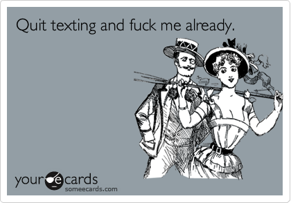 Quit Texting And Fuck Me Already Quit Texting And Fuck Me Already