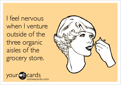 
I feel nervous
when I venture
outside of the
three organic
aisles of the
grocery store.