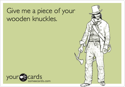 Give me a piece of your
wooden knuckles.