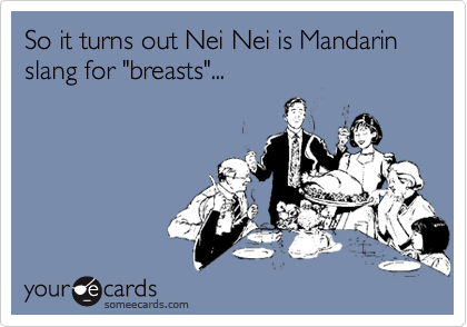 So it turns out Nei Nei is Mandarin slang for breasts