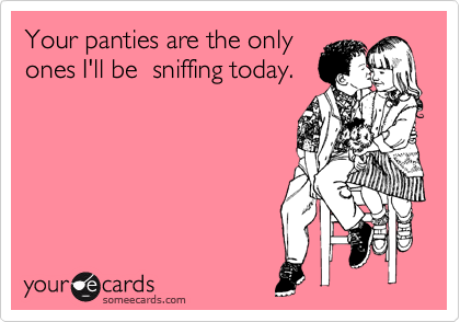 Your panties are the only ones I'll be sniffing today