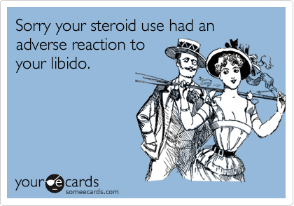 Sorry your steroid use had an adverse reaction to
your libido.
