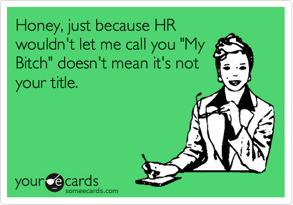 Honey, just because HR
wouldn't let me call you "My
Bitch" doesn't mean it's not
your title.