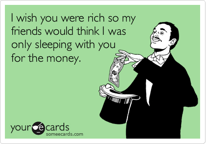 I wish you were rich so my
friends would think I was
only sleeping with you
for the money.