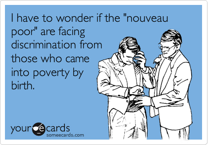 I have to wonder if the "nouveau poor" are facing
discrimination from
those who came
into poverty by
birth.