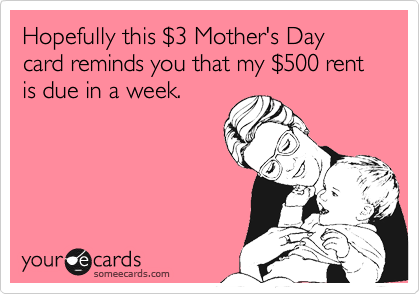 Hopefully this $3 Mother's Day card reminds you that my $500 rent is due in a week.