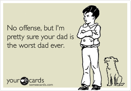 

No offense, but I'm
pretty sure your dad is
the worst dad ever.