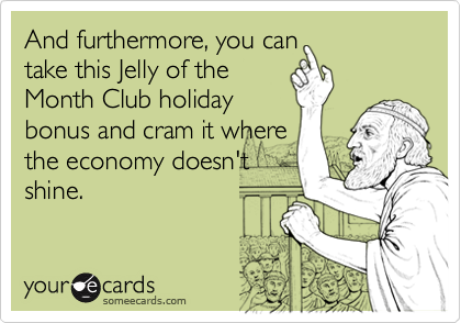 And furthermore, you can
take this Jelly of the
Month Club holiday
bonus and cram it where
the economy doesn't
shine.