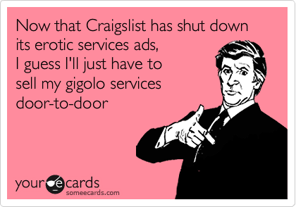 Now that Craigslist has shut down its erotic services ads, 
I guess I'll just have to 
sell my gigolo services
door-to-door
