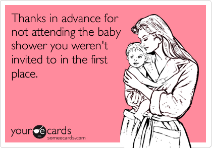Thanks in advance for
not attending the baby
shower you weren't
invited to in the first
place.