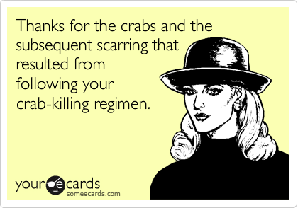Thanks for the crabs and the subsequent scarring that
resulted from
following your
crab-killing regimen.