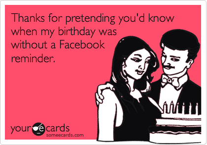 Thanks for pretending you'd know when my birthday was
without a Facebook
reminder.