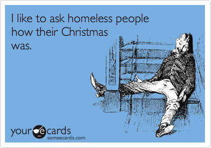 I like to ask homeless people
how their Christmas
was.