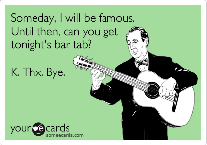 Someday, I will be famous.
Until then, can you get
tonight's bar tab?

K. Thx. Bye.