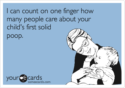 I can count on one finger how many people care about your child's first solid
poop.