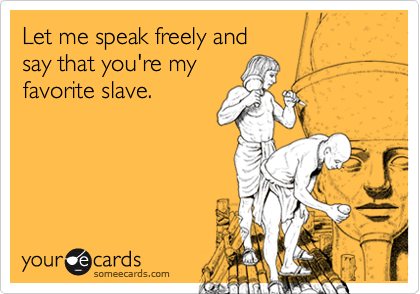 Let me speak freely and 
say that you're my
favorite slave.