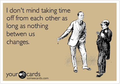 I don't mind taking time
off from each other as
long as nothing
betwen us
changes.