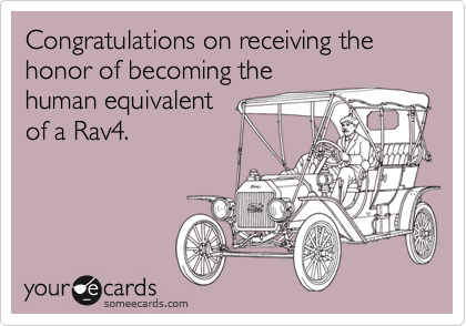 Congratulations on receiving the honor of becoming the
human equivalent
of a Rav4.