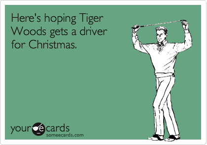 Here's hoping Tiger
Woods gets a driver 
for Christmas.