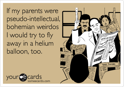 If my parents were
pseudo-intellectual,
bohemian weirdos
I would try to fly
away in a helium
balloon, too.