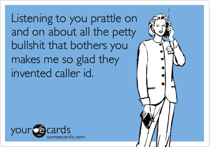 Listening to you prattle on
and on about all the petty
bullshit that bothers you
makes me so glad they
invented caller id.