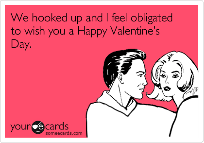 We hooked up and I feel obligated to wish you a Happy Valentine's Day.