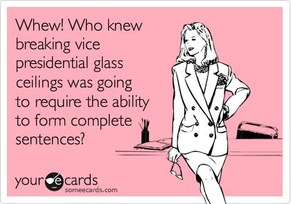 Whew! Who knewbreaking vicepresidential glassceilings was going to require the ability to form completesentences?