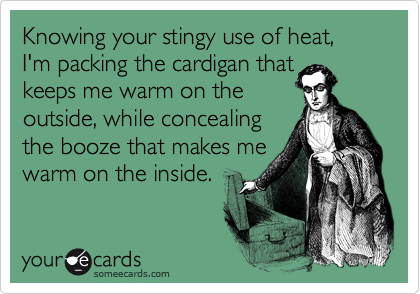 Knowing your stingy use of heat, I'm packing the cardigan that
keeps me warm on the 
outside, while concealing
the booze that makes me
warm on the inside.