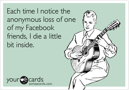 Each time I notice the
anonymous loss of one
of my Facebook
friends, I die a little
bit inside. 