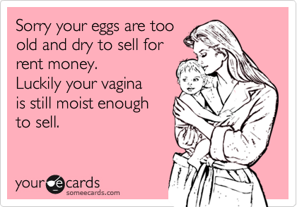 Sorry your eggs are too
old and dry to sell for
rent money.
Luckily your vagina 
is still moist enough
to sell.