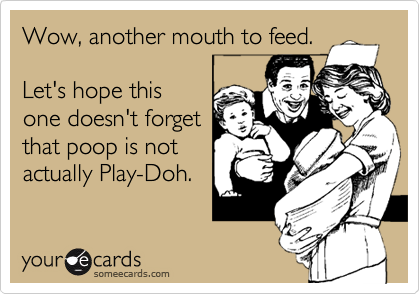 Wow, another mouth to feed.

Let's hope this
one doesn't forget
that poop is not
actually Play-Doh.