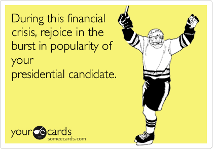 During this financialcrisis, rejoice in theburst in popularity ofyourpresidential candidate.