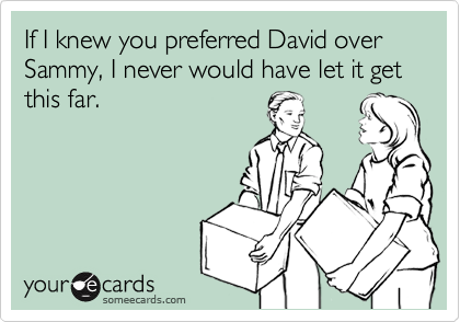 If I knew you preferred David over Sammy, I never would have let it get this far.