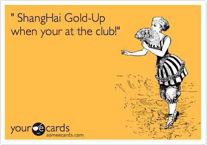 " ShangHai Gold-Up
when your at the club!"