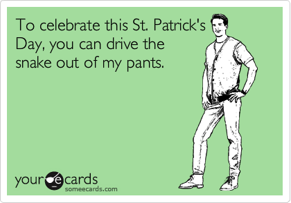 To celebrate this St. Patrick's
Day, you can drive the
snake out of my pants.