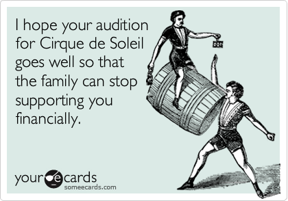 I hope your audition 
for Cirque de Soleil
goes well so that
the family can stop
supporting you
financially.