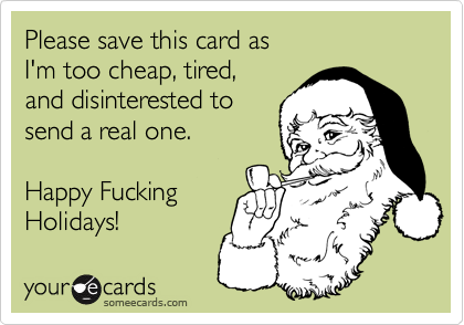 Please save this card as
I'm too cheap, tired,
and disinterested to
send a real one.

Happy Fucking
Holidays!