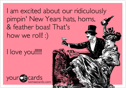 I am excited about our ridiculously pimpin' New Years hats, horns,
& feather boas! That's
how we roll! :)

I love you!!!!!!