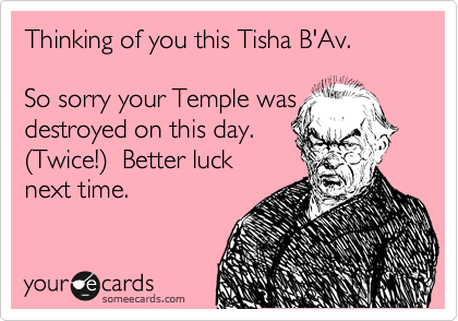 Thinking of you this Tisha B'Av.

So sorry your Temple was destroyed on this day. 
%28Twice!%29  Better luck 
next time.