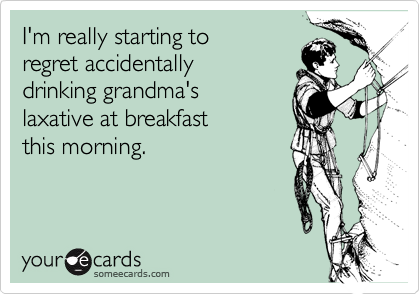 I'm really starting to 
regret accidentally 
drinking grandma's 
laxative at breakfast 
this morning.