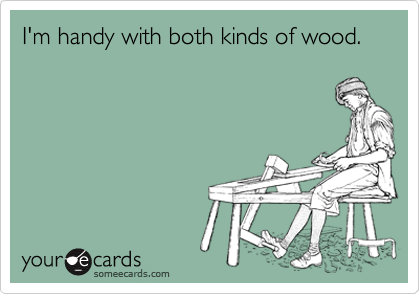 I'm handy with both kinds of wood.